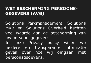WET BESCHERMING PERSOONS-GEGEVENS (AVG)  Solutions Parkmanagement, Solutions MKB en Solutions Overheid hechten veel waarde aan de bescherming van uw persoonsgegevens. In   onze   Privacy   policy   willen   we   heldere   en   transparante   informatie   geven over hoe wij omgaan met persoonsgegevens.